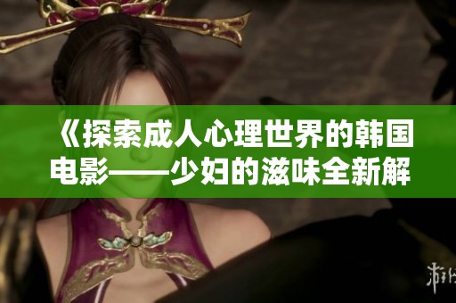 《探索成人心理世界的韩国电影——少妇的滋味全新解读》