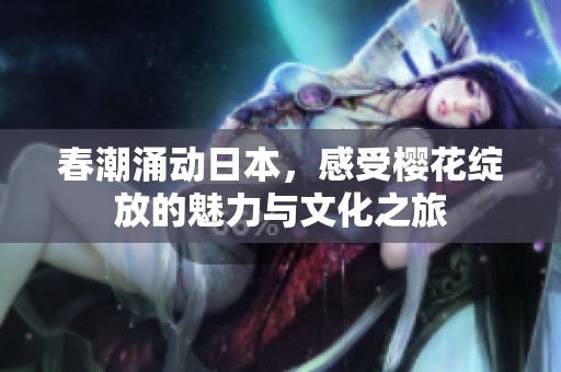 春潮涌动日本，感受樱花绽放的魅力与文化之旅