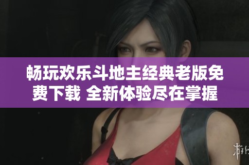 畅玩欢乐斗地主经典老版免费下载 全新体验尽在掌握之中