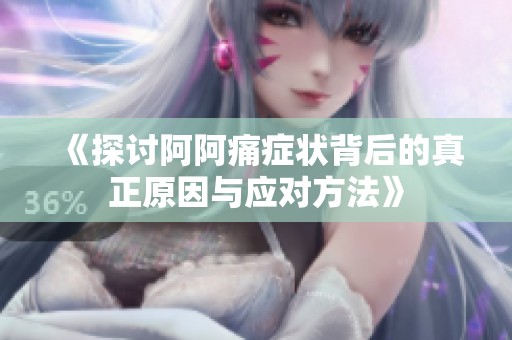 《探讨阿阿痛症状背后的真正原因与应对方法》
