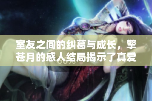 室友之间的纠葛与成长，擎苍月的感人结局揭示了真爱的秘密