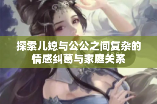 探索儿媳与公公之间复杂的情感纠葛与家庭关系