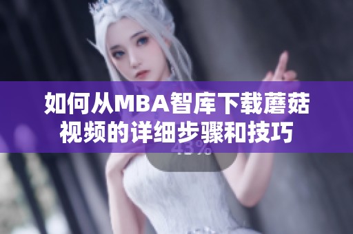 如何从MBA智库下载蘑菇视频的详细步骤和技巧