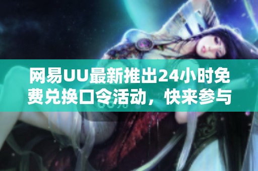 网易UU最新推出24小时免费兑换口令活动，快来参与吧！