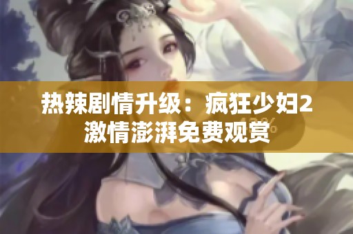 热辣剧情升级：疯狂少妇2激情澎湃免费观赏