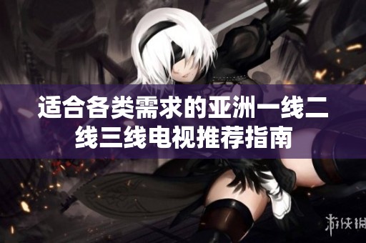 适合各类需求的亚洲一线二线三线电视推荐指南