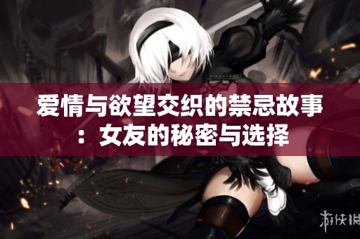 爱情与欲望交织的禁忌故事：女友的秘密与选择