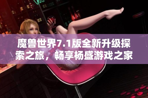 魔兽世界7.1版全新升级探索之旅，畅享杨盛游戏之家精彩体验