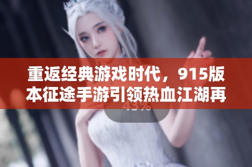 重返经典游戏时代，915版本征途手游引领热血江湖再战之旅