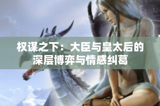 权谋之下：大臣与皇太后的深层博弈与情感纠葛