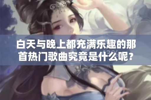 白天与晚上都充满乐趣的那首热门歌曲究竟是什么呢？