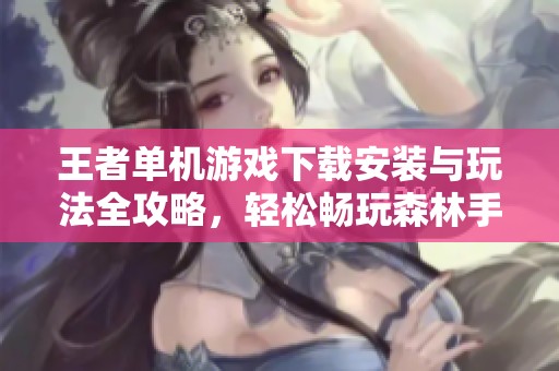 王者单机游戏下载安装与玩法全攻略，轻松畅玩森林手之旅
