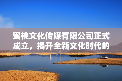 蜜桃文化传媒有限公司正式成立，揭开全新文化时代的序幕