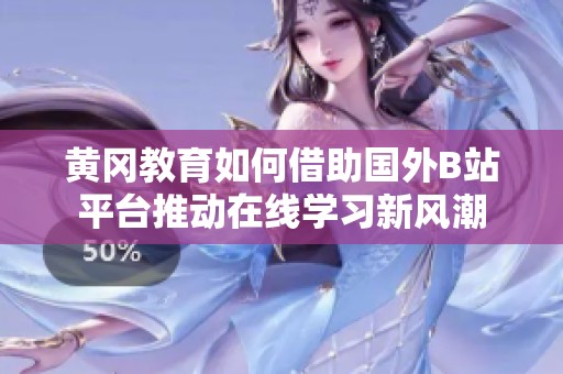 黄冈教育如何借助国外B站平台推动在线学习新风潮