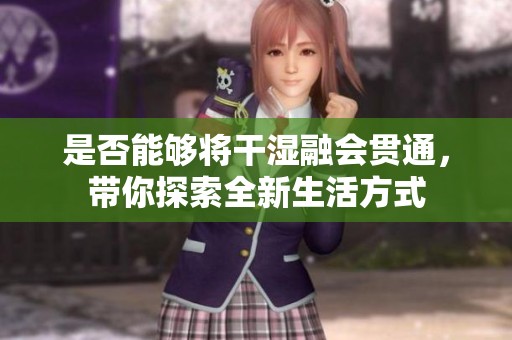 是否能够将干湿融会贯通，带你探索全新生活方式