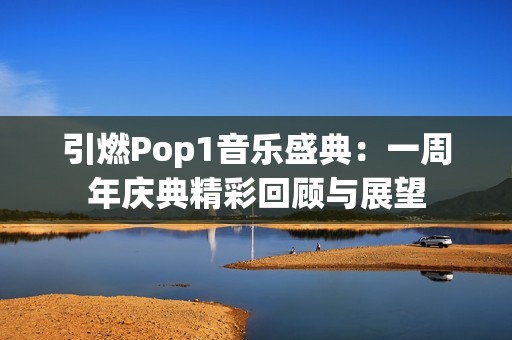 引燃Pop1音乐盛典：一周年庆典精彩回顾与展望