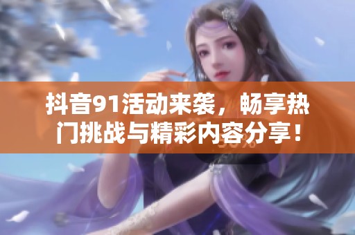 抖音91活动来袭，畅享热门挑战与精彩内容分享！