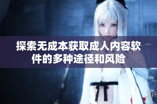 探索无成本获取成人内容软件的多种途径和风险