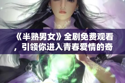《半熟男女》全剧免费观看，引领你进入青春爱情的奇妙旅程