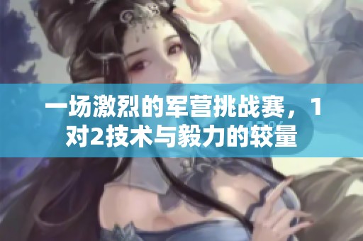 一场激烈的军营挑战赛，1对2技术与毅力的较量