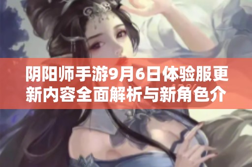 阴阳师手游9月6日体验服更新内容全面解析与新角色介绍