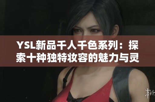YSL新品千人千色系列：探索十种独特妆容的魅力与灵感
