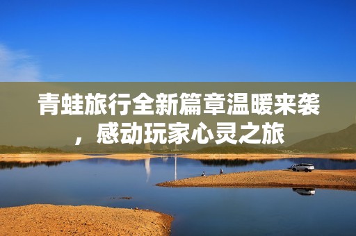 青蛙旅行全新篇章温暖来袭，感动玩家心灵之旅