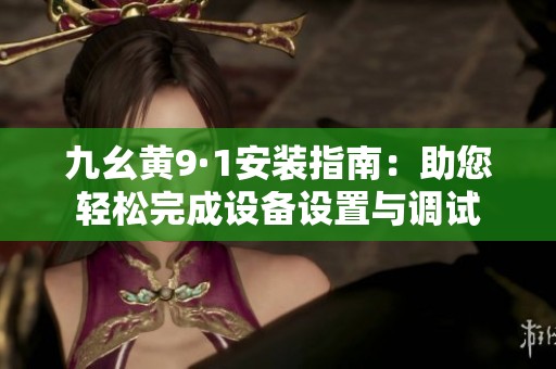 九幺黄9·1安装指南：助您轻松完成设备设置与调试