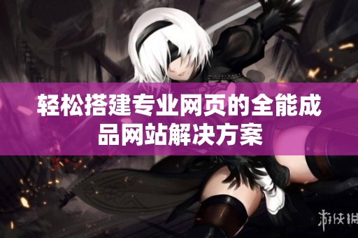 轻松搭建专业网页的全能成品网站解决方案