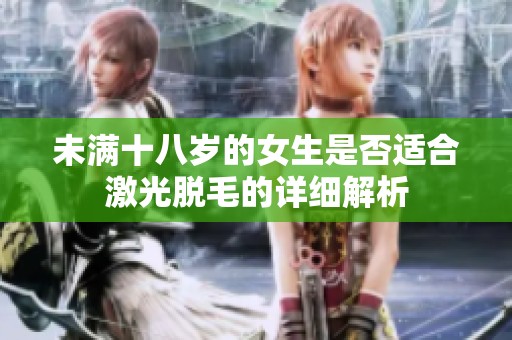 未满十八岁的女生是否适合激光脱毛的详细解析