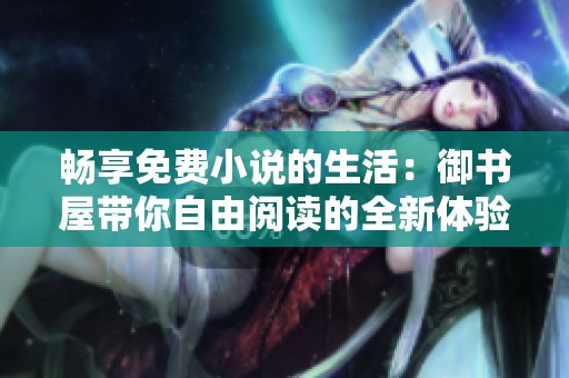畅享免费小说的生活：御书屋带你自由阅读的全新体验