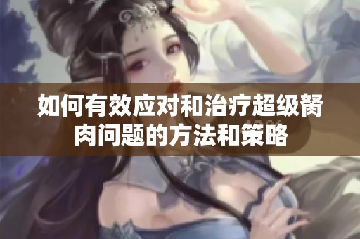 如何有效应对和治疗超级胬肉问题的方法和策略