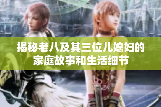 揭秘老八及其三位儿媳妇的家庭故事和生活细节