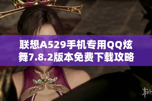 联想A529手机专用QQ炫舞7.8.2版本免费下载攻略分享
