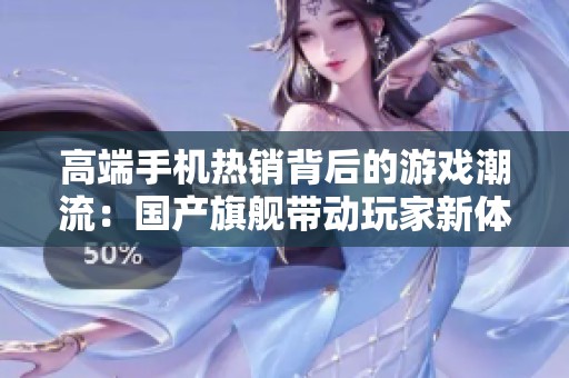 高端手机热销背后的游戏潮流：国产旗舰带动玩家新体验