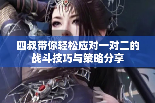 四叔带你轻松应对一对二的战斗技巧与策略分享