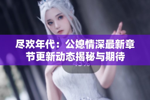 尽欢年代：公媳情深最新章节更新动态揭秘与期待