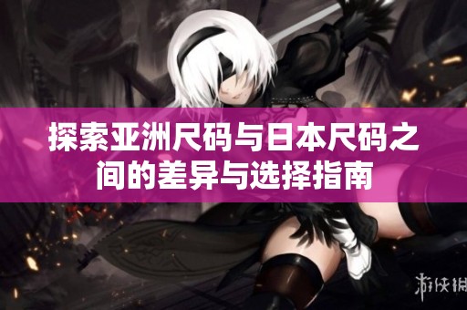 探索亚洲尺码与日本尺码之间的差异与选择指南