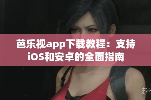 芭乐视app下载教程：支持iOS和安卓的全面指南