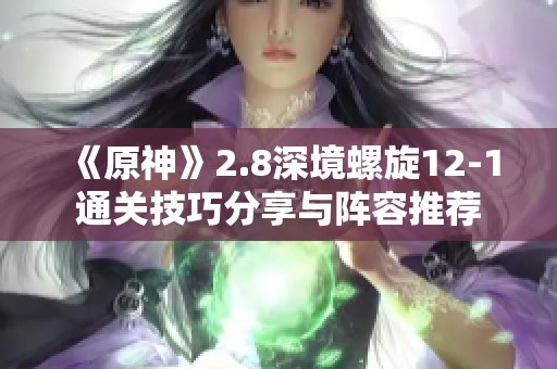 《原神》2.8深境螺旋12-1通关技巧分享与阵容推荐