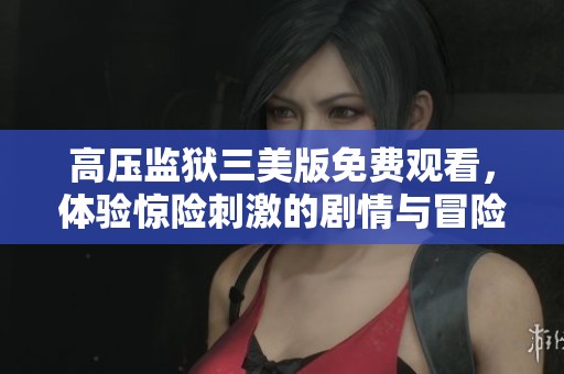 高压监狱三美版免费观看，体验惊险刺激的剧情与冒险
