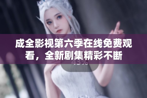 成全影视第六季在线免费观看，全新剧集精彩不断