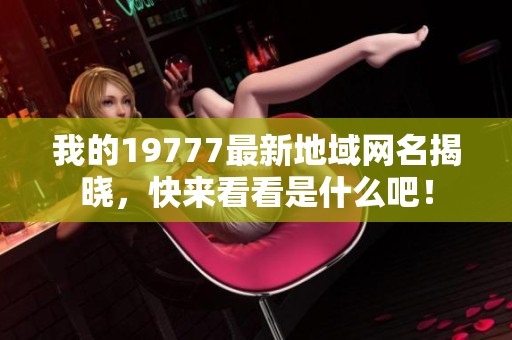 我的19777最新地域网名揭晓，快来看看是什么吧！