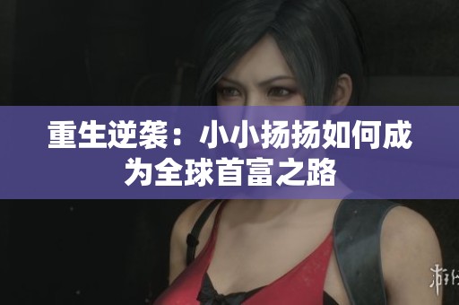 重生逆袭：小小扬扬如何成为全球首富之路