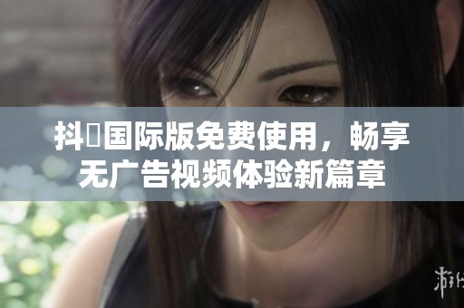 抖抈国际版免费使用，畅享无广告视频体验新篇章