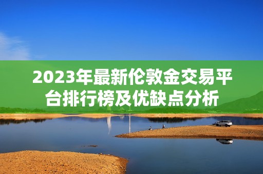 2023年最新伦敦金交易平台排行榜及优缺点分析