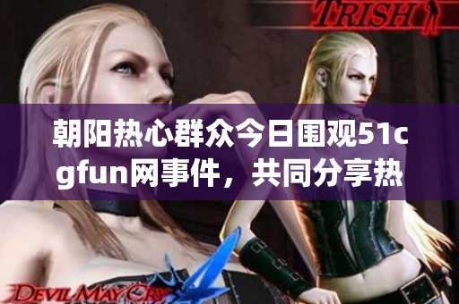 朝阳热心群众今日围观51cgfun网事件，共同分享热门话题