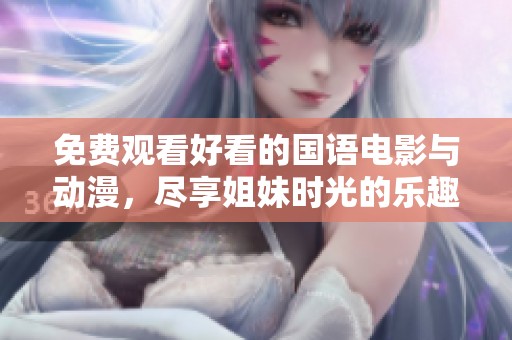 免费观看好看的国语电影与动漫，尽享姐妹时光的乐趣