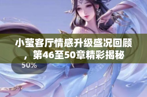 小莹客厅情感升级盛况回顾，第46至50章精彩揭秘