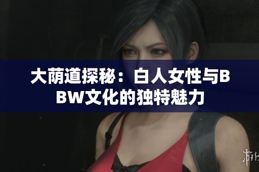 大荫道探秘：白人女性与BBW文化的独特魅力